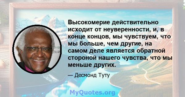 Высокомерие действительно исходит от неуверенности, и, в конце концов, мы чувствуем, что мы больше, чем другие, на самом деле является обратной стороной нашего чувства, что мы меньше других.