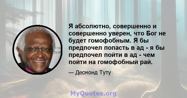 Я абсолютно, совершенно и совершенно уверен, что Бог не будет гомофобным. Я бы предпочел попасть в ад - я бы предпочел пойти в ад - чем пойти на гомофобный рай.