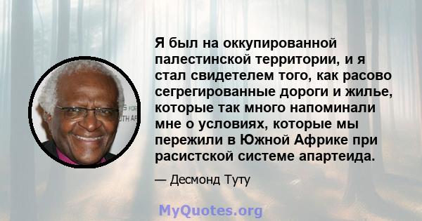 Я был на оккупированной палестинской территории, и я стал свидетелем того, как расово сегрегированные дороги и жилье, которые так много напоминали мне о условиях, которые мы пережили в Южной Африке при расистской