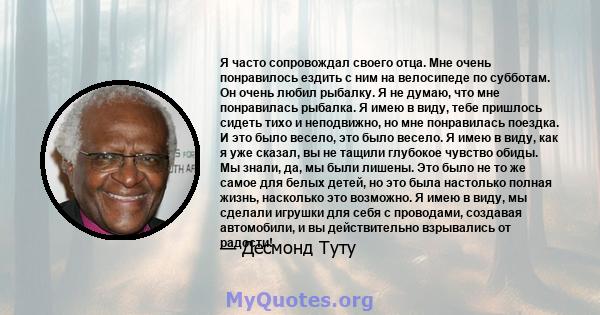 Я часто сопровождал своего отца. Мне очень понравилось ездить с ним на велосипеде по субботам. Он очень любил рыбалку. Я не думаю, что мне понравилась рыбалка. Я имею в виду, тебе пришлось сидеть тихо и неподвижно, но