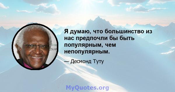 Я думаю, что большинство из нас предпочли бы быть популярным, чем непопулярным.