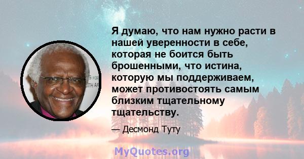 Я думаю, что нам нужно расти в нашей уверенности в себе, которая не боится быть брошенными, что истина, которую мы поддерживаем, может противостоять самым близким тщательному тщательству.