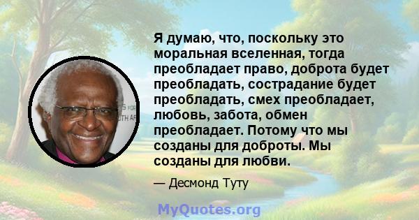 Я думаю, что, поскольку это моральная вселенная, тогда преобладает право, доброта будет преобладать, сострадание будет преобладать, смех преобладает, любовь, забота, обмен преобладает. Потому что мы созданы для доброты. 