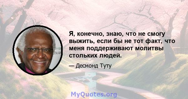 Я, конечно, знаю, что не смогу выжить, если бы не тот факт, что меня поддерживают молитвы стольких людей.