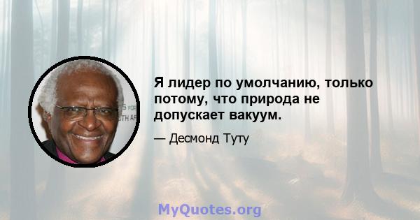 Я лидер по умолчанию, только потому, что природа не допускает вакуум.