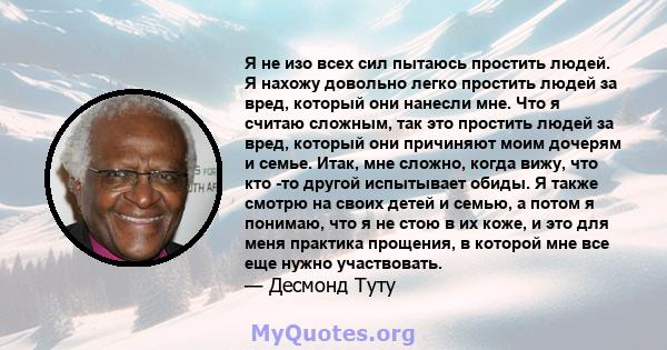 Я не изо всех сил пытаюсь простить людей. Я нахожу довольно легко простить людей за вред, который они нанесли мне. Что я считаю сложным, так это простить людей за вред, который они причиняют моим дочерям и семье. Итак,