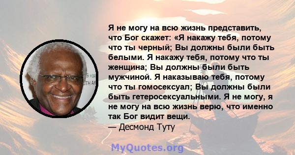 Я не могу на всю жизнь представить, что Бог скажет: «Я накажу тебя, потому что ты черный; Вы должны были быть белыми. Я накажу тебя, потому что ты женщина; Вы должны были быть мужчиной. Я наказываю тебя, потому что ты