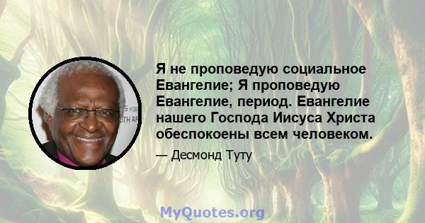 Я не проповедую социальное Евангелие; Я проповедую Евангелие, период. Евангелие нашего Господа Иисуса Христа обеспокоены всем человеком.