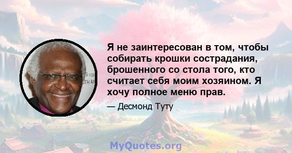 Я не заинтересован в том, чтобы собирать крошки сострадания, брошенного со стола того, кто считает себя моим хозяином. Я хочу полное меню прав.