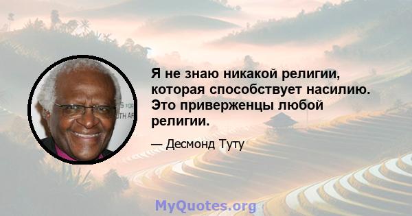 Я не знаю никакой религии, которая способствует насилию. Это приверженцы любой религии.