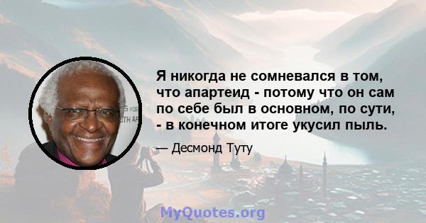 Я никогда не сомневался в том, что апартеид - потому что он сам по себе был в основном, по сути, - в конечном итоге укусил пыль.