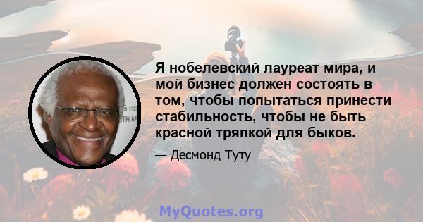 Я нобелевский лауреат мира, и мой бизнес должен состоять в том, чтобы попытаться принести стабильность, чтобы не быть красной тряпкой для быков.