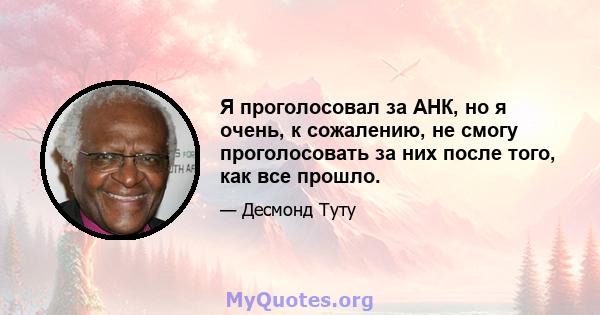 Я проголосовал за АНК, но я очень, к сожалению, не смогу проголосовать за них после того, как все прошло.