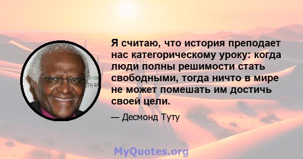 Я считаю, что история преподает нас категорическому уроку: когда люди полны решимости стать свободными, тогда ничто в мире не может помешать им достичь своей цели.