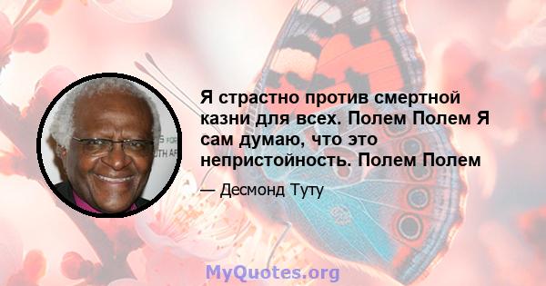 Я страстно против смертной казни для всех. Полем Полем Я сам думаю, что это непристойность. Полем Полем