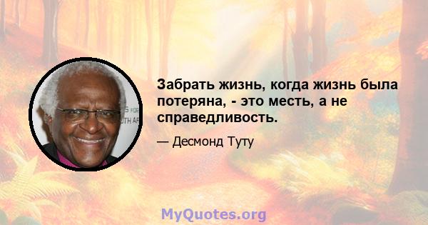 Забрать жизнь, когда жизнь была потеряна, - это месть, а не справедливость.