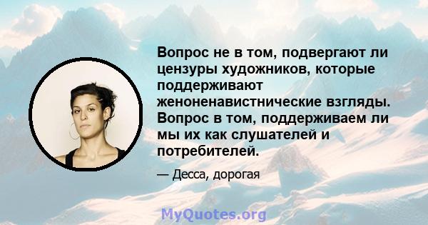 Вопрос не в том, подвергают ли цензуры художников, которые поддерживают женоненавистнические взгляды. Вопрос в том, поддерживаем ли мы их как слушателей и потребителей.