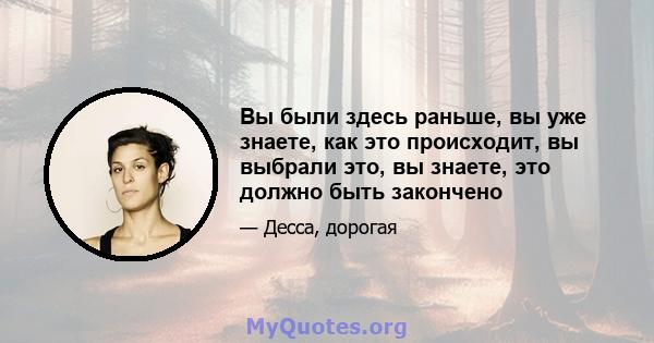 Вы были здесь раньше, вы уже знаете, как это происходит, вы выбрали это, вы знаете, это должно быть закончено