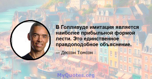 В Голливуде имитация является наиболее прибыльной формой лести. Это единственное правдоподобное объяснение.