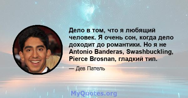 Дело в том, что я любящий человек. Я очень сон, когда дело доходит до романтики. Но я не Antonio Banderas, Swashbuckling, Pierce Brosnan, гладкий тип.