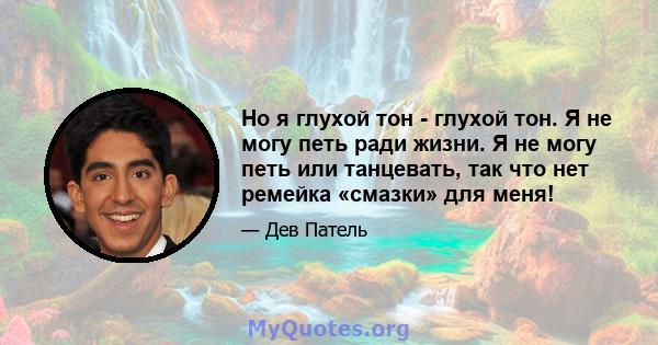 Но я глухой тон - глухой тон. Я не могу петь ради жизни. Я не могу петь или танцевать, так что нет ремейка «смазки» для меня!