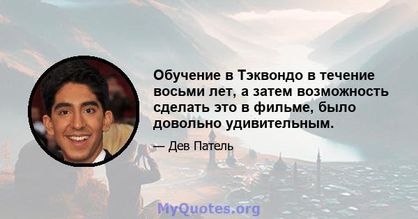 Обучение в Тэквондо в течение восьми лет, а затем возможность сделать это в фильме, было довольно удивительным.