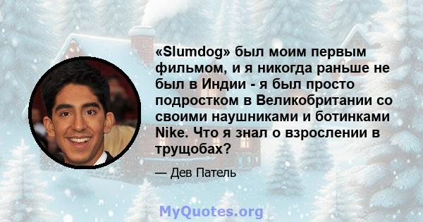 «Slumdog» был моим первым фильмом, и я никогда раньше не был в Индии - я был просто подростком в Великобритании со своими наушниками и ботинками Nike. Что я знал о взрослении в трущобах?