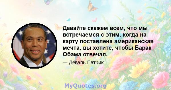 Давайте скажем всем, что мы встречаемся с этим, когда на карту поставлена ​​американская мечта, вы хотите, чтобы Барак Обама отвечал.