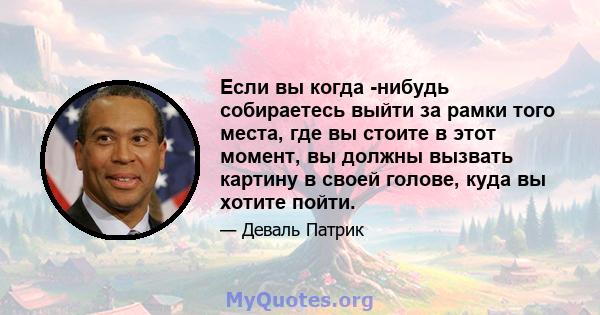 Если вы когда -нибудь собираетесь выйти за рамки того места, где вы стоите в этот момент, вы должны вызвать картину в своей голове, куда вы хотите пойти.