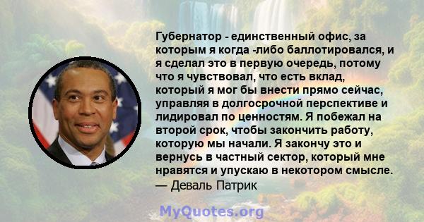 Губернатор - единственный офис, за которым я когда -либо баллотировался, и я сделал это в первую очередь, потому что я чувствовал, что есть вклад, который я мог бы внести прямо сейчас, управляя в долгосрочной