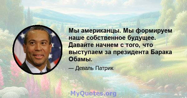 Мы американцы. Мы формируем наше собственное будущее. Давайте начнем с того, что выступаем за президента Барака Обамы.