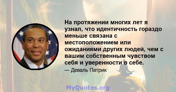 На протяжении многих лет я узнал, что идентичность гораздо меньше связана с местоположением или ожиданиями других людей, чем с вашим собственным чувством себя и уверенности в себе.