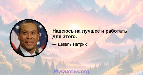 Надеюсь на лучшее и работать для этого.