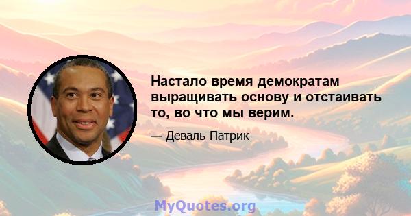 Настало время демократам выращивать основу и отстаивать то, во что мы верим.