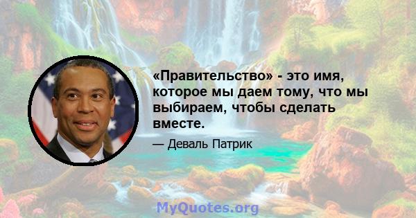 «Правительство» - это имя, которое мы даем тому, что мы выбираем, чтобы сделать вместе.