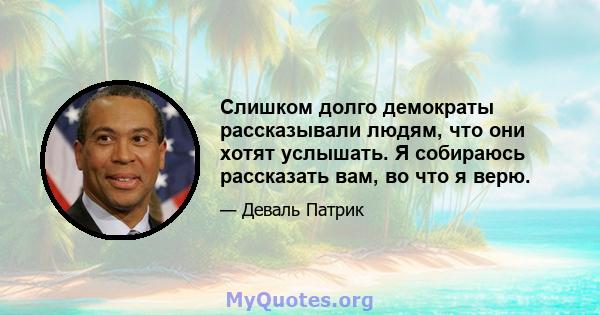 Слишком долго демократы рассказывали людям, что они хотят услышать. Я собираюсь рассказать вам, во что я верю.