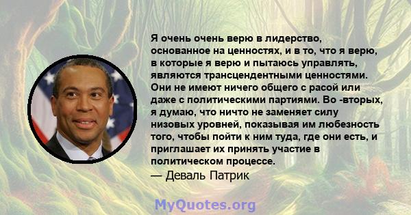 Я очень очень верю в лидерство, основанное на ценностях, и в то, что я верю, в которые я верю и пытаюсь управлять, являются трансцендентными ценностями. Они не имеют ничего общего с расой или даже с политическими