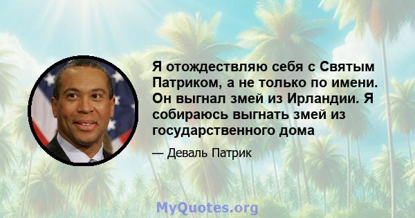 Я отождествляю себя с Святым Патриком, а не только по имени. Он выгнал змей из Ирландии. Я собираюсь выгнать змей из государственного дома