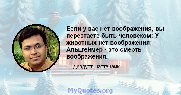 Если у вас нет воображения, вы перестаете быть человеком; У животных нет воображения; Альцгеймер - это смерть воображения.