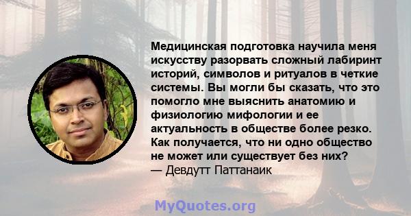 Медицинская подготовка научила меня искусству разорвать сложный лабиринт историй, символов и ритуалов в четкие системы. Вы могли бы сказать, что это помогло мне выяснить анатомию и физиологию мифологии и ее актуальность 