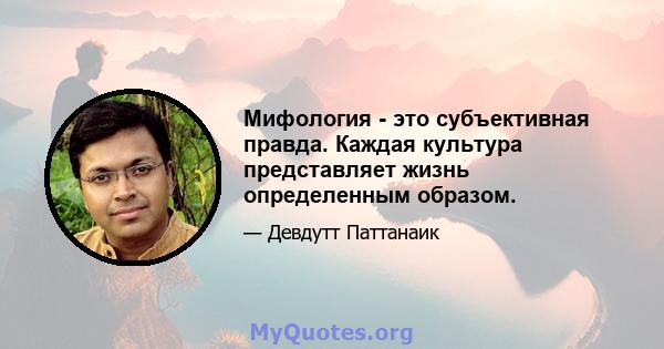 Мифология - это субъективная правда. Каждая культура представляет жизнь определенным образом.