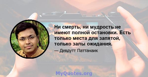 Ни смерть, ни мудрость не имеют полной остановки. Есть только места для запятой, только залы ожидания.