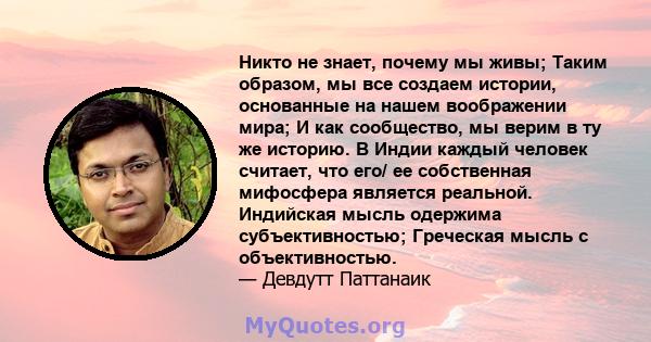 Никто не знает, почему мы живы; Таким образом, мы все создаем истории, основанные на нашем воображении мира; И как сообщество, мы верим в ту же историю. В Индии каждый человек считает, что его/ ее собственная мифосфера