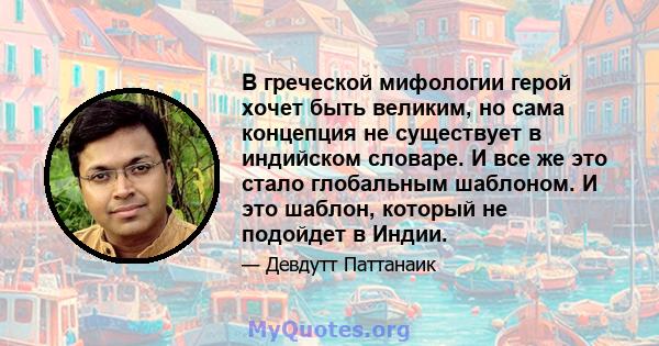 В греческой мифологии герой хочет быть великим, но сама концепция не существует в индийском словаре. И все же это стало глобальным шаблоном. И это шаблон, который не подойдет в Индии.