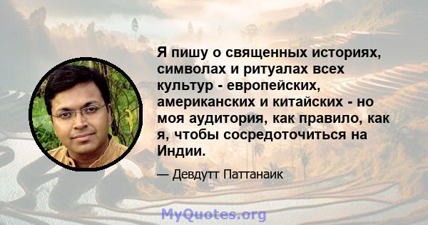 Я пишу о священных историях, символах и ритуалах всех культур - европейских, американских и китайских - но моя аудитория, как правило, как я, чтобы сосредоточиться на Индии.