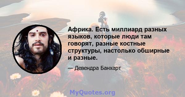 Африка. Есть миллиард разных языков, которые люди там говорят, разные костные структуры, настолько обширные и разные.