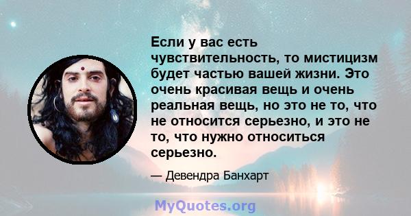 Если у вас есть чувствительность, то мистицизм будет частью вашей жизни. Это очень красивая вещь и очень реальная вещь, но это не то, что не относится серьезно, и это не то, что нужно относиться серьезно.