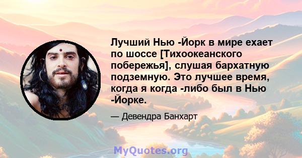 Лучший Нью -Йорк в мире ехает по шоссе [Тихоокеанского побережья], слушая бархатную подземную. Это лучшее время, когда я когда -либо был в Нью -Йорке.