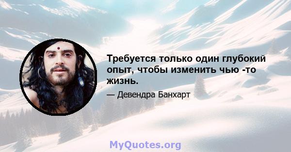 Требуется только один глубокий опыт, чтобы изменить чью -то жизнь.