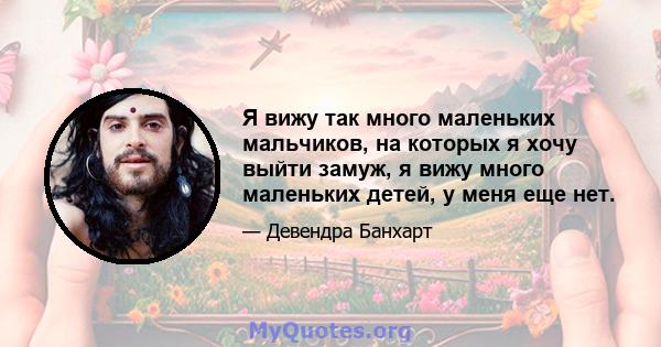 Я вижу так много маленьких мальчиков, на которых я хочу выйти замуж, я вижу много маленьких детей, у меня еще нет.